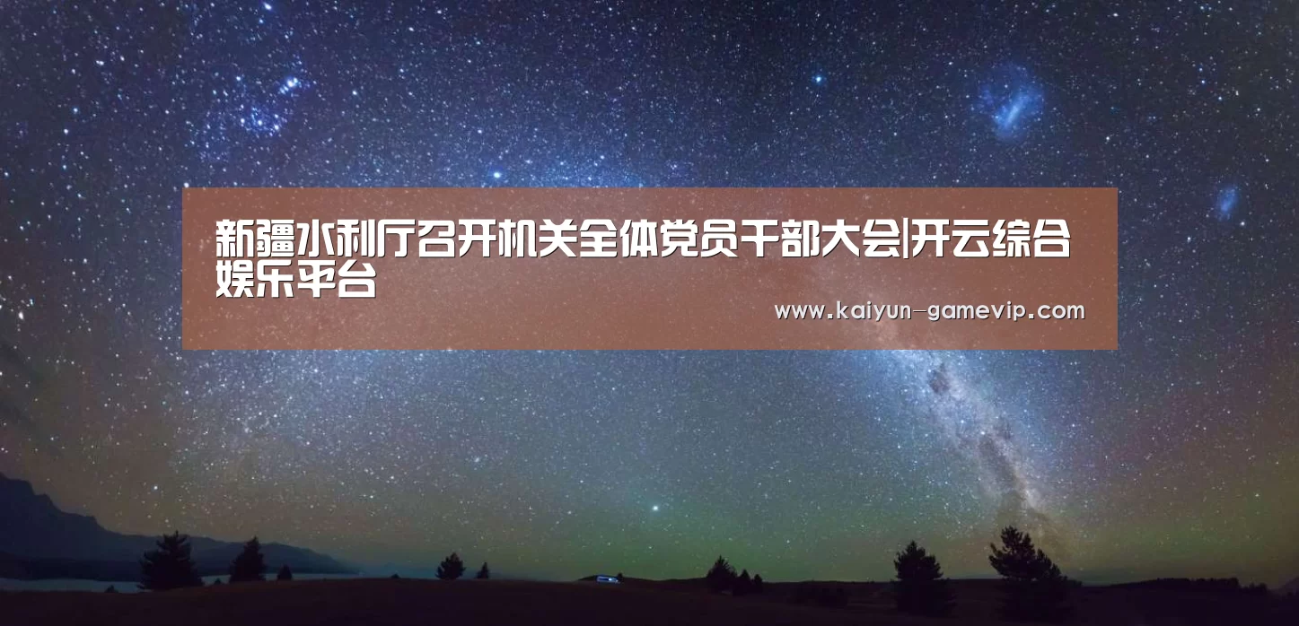 新疆水利厅召开机关全体党员干部大会|开云综合娱乐平台(图2) 开云电竞竞猜