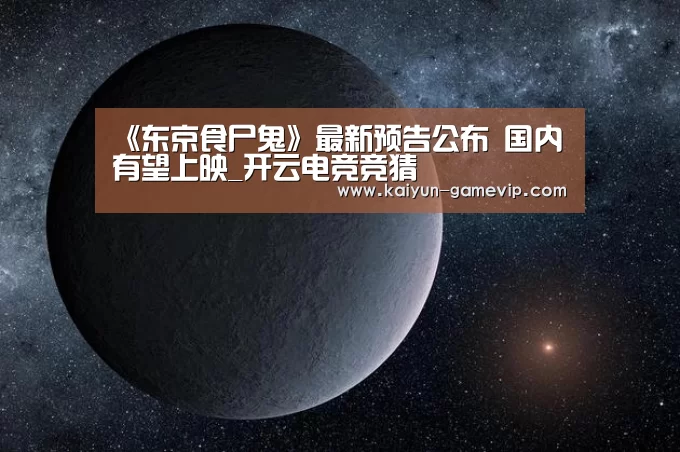 《东京食尸鬼》最新预告公布 国内有望上映_开云电竞竞猜(图1) 开云体育竞猜